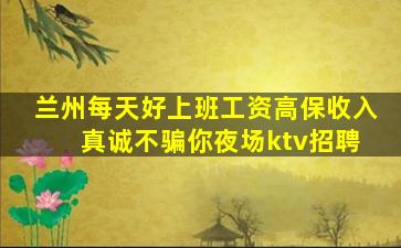 兰州每天好上班工资高保收入 真诚不骗你夜场ktv招聘